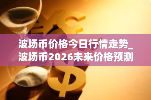 波场币价格今日行情走势_波场币2026未来价格预测