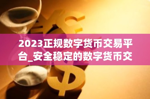 2023正规数字货币交易平台_安全稳定的数字货币交易平台榜单