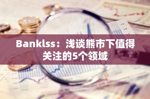 Banklss：浅谈熊市下值得关注的5个领域