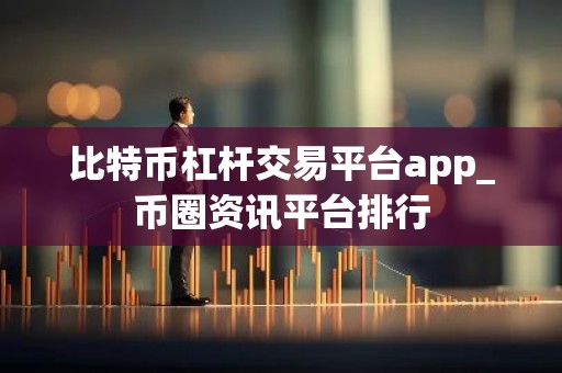 比特币杠杆交易平台app_币圈资讯平台排行