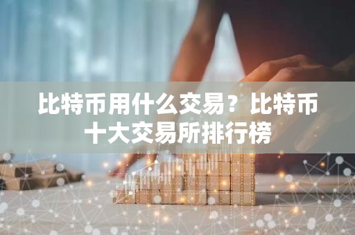 比特币用什么交易？比特币十大交易所排行榜