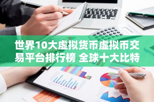 世界10大虚拟货币虚拟币交易平台排行榜 全球十大比特币平台排名