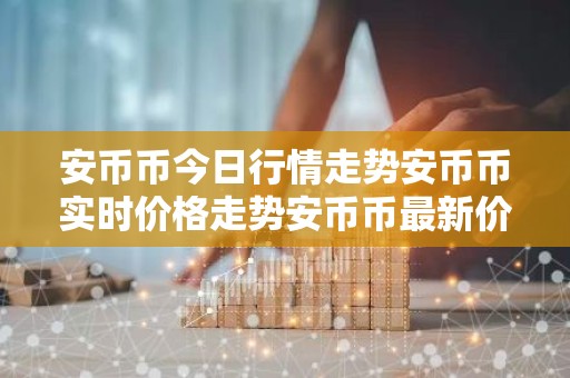 安币币今日行情走势安币币实时价格走势安币币最新价格
