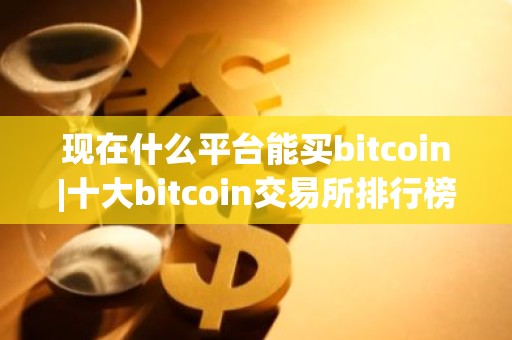 现在什么平台能买bitcoin|十大bitcoin交易所排行榜