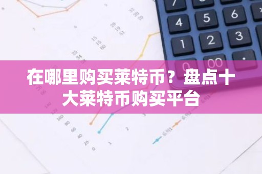 在哪里购买莱特币？盘点十大莱特币购买平台