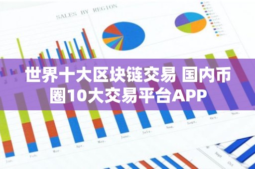 世界十大区块链交易 国内币圈10大交易平台APP