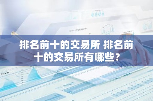 排名前十的交易所 排名前十的交易所有哪些？
