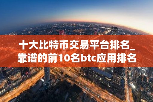 十大比特币交易平台排名_靠谱的前10名btc应用排名合集2026