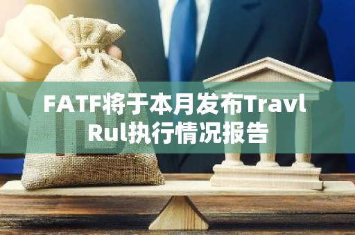 FATF将于本月发布Travl Rul执行情况报告