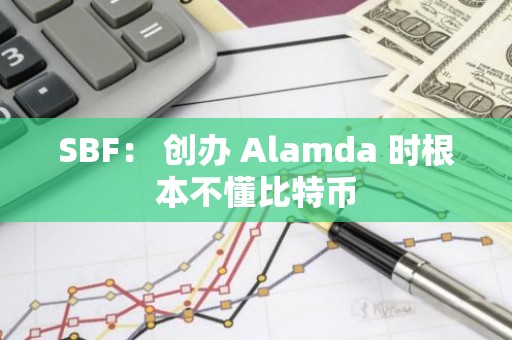 SBF： 创办 Alamda 时根本不懂比特币