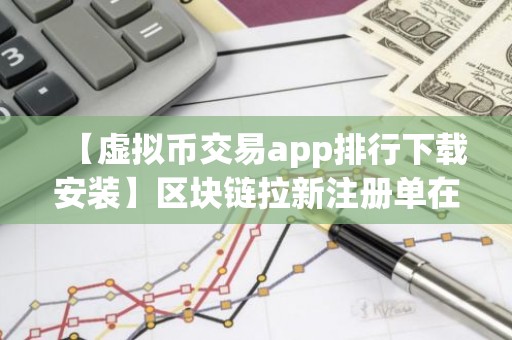 【虚拟币交易app排行下载安装】区块链拉新注册单在哪接单 前十