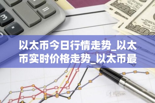以太币今日行情走势_以太币实时价格走势_以太币最新价格