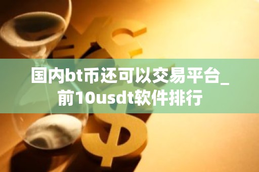 国内bt币还可以交易平台_前10usdt软件排行