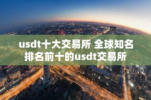 usdt十大交易所 全球知名排名前十的usdt交易所