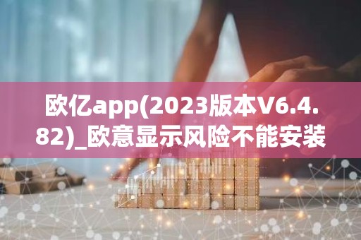 欧亿app(2023版本V6.4.82)_欧意显示风险不能安装