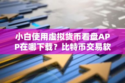 小白使用虚拟货币看盘APP在哪下载？比特币交易软件市场占有率排名