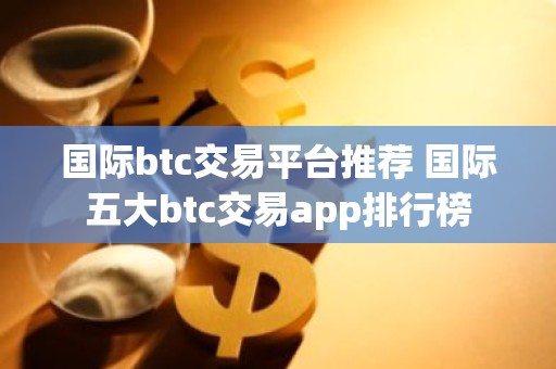 国际btc交易平台推荐 国际五大btc交易app排行榜