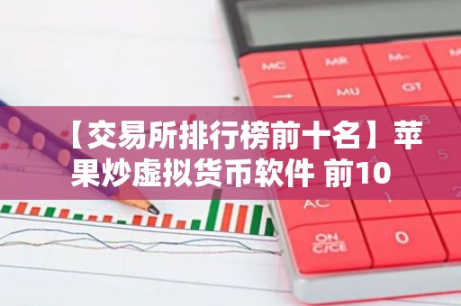 【交易所排行榜前十名】苹果炒虚拟货币软件 前10
