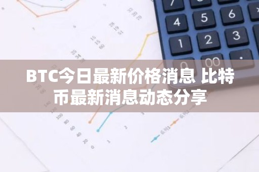 BTC今日最新价格消息 比特币最新消息动态分享