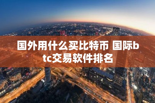 国外用什么买比特币 国际btc交易软件排名