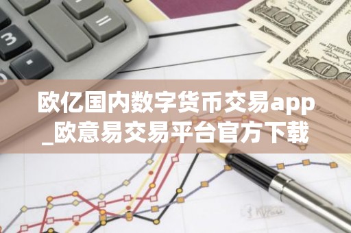 欧亿国内数字货币交易app_欧意易交易平台官方下载链接v6.2.28