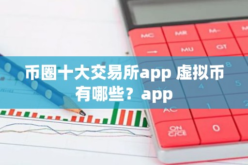 币圈十大交易所app 虚拟币有哪些？app