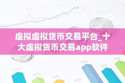 虚拟虚拟货币交易平台_十大虚拟货币交易app软件