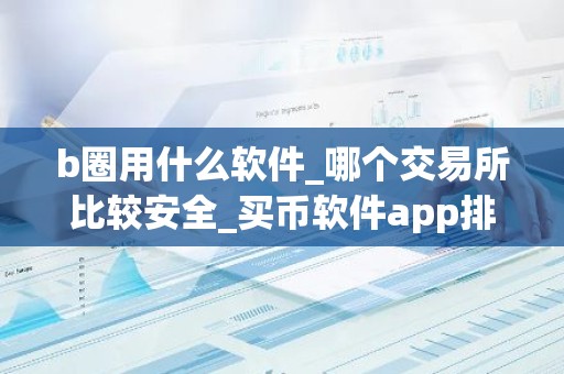b圈用什么软件_哪个交易所比较安全_买币软件app排名前十名