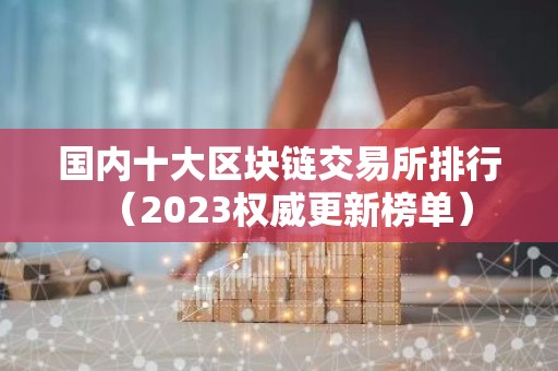 国内十大区块链交易所排行（2023权威更新榜单）