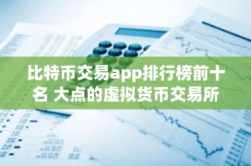 比特币交易app排行榜前十名 大点的虚拟货币交易所