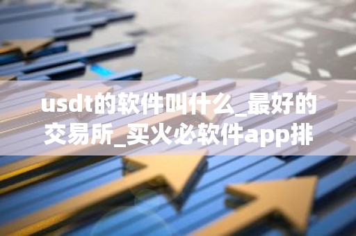 usdt的软件叫什么_最好的交易所_买火必软件app排名