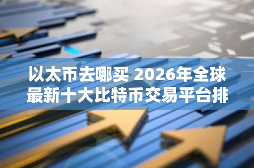 以太币去哪买 2026年全球最新十大比特币交易平台排名