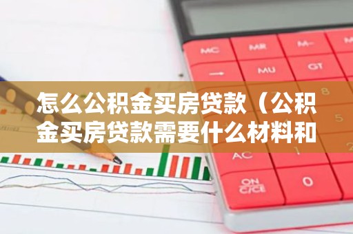 怎么公积金买房贷款（公积金买房贷款需要什么材料和手续）