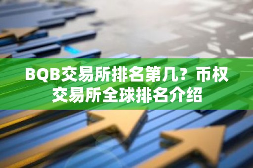 BQB交易所排名第几？币权交易所全球排名介绍