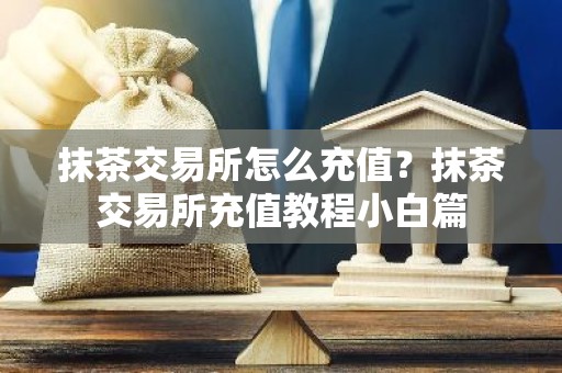 抹茶交易所怎么充值？抹茶交易所充值教程小白篇