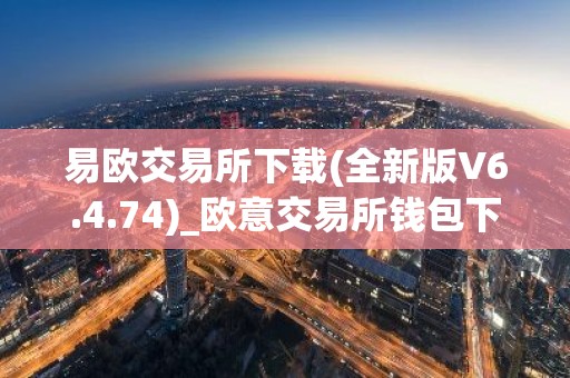 易欧交易所下载(全新版V6.4.74)_欧意交易所钱包下载