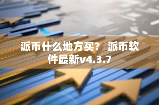 派币什么地方买？ 派币软件最新v4.3.7