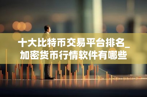 十大比特币交易平台排名_加密货币行情软件有哪些