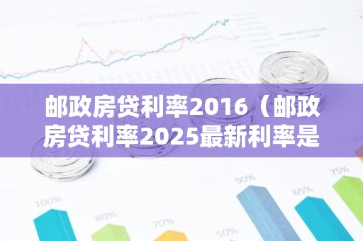邮政房贷利率2016（邮政房贷利率2025最新利率是多少）