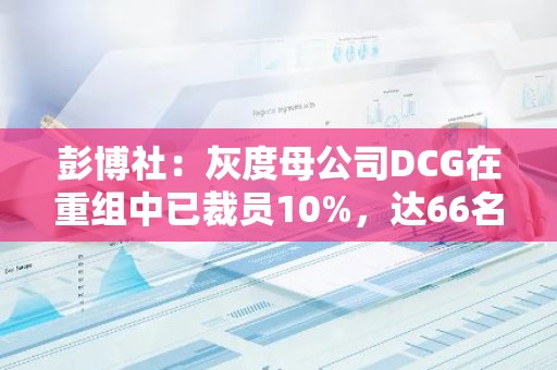 彭博社：灰度母公司DCG在重组中已裁员10%，达66名员工