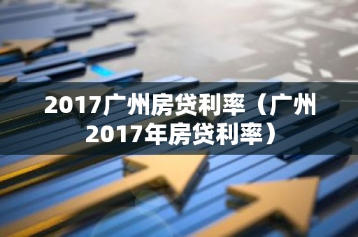 2017广州房贷利率（广州2017年房贷利率）