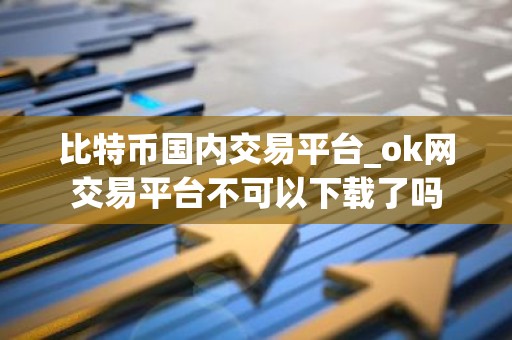 比特币国内交易平台_ok网交易平台不可以下载了吗
