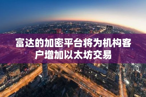 富达的加密平台将为机构客户增加以太坊交易