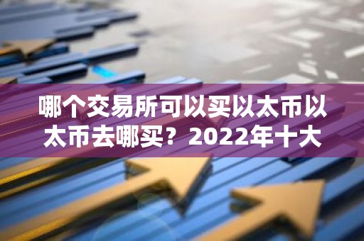 哪个交易所可以买以太币以太币去哪买？2022年十大以太币交易所排名介绍