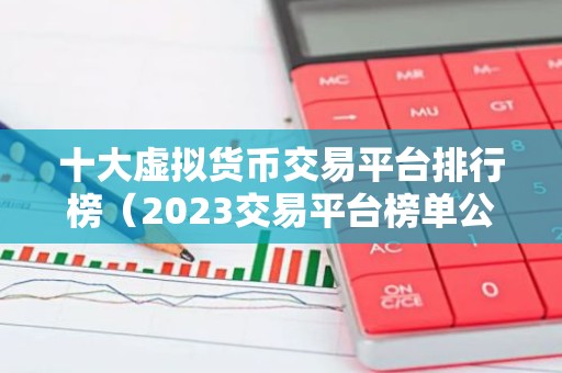 十大虚拟货币交易平台排行榜（2023交易平台榜单公布）