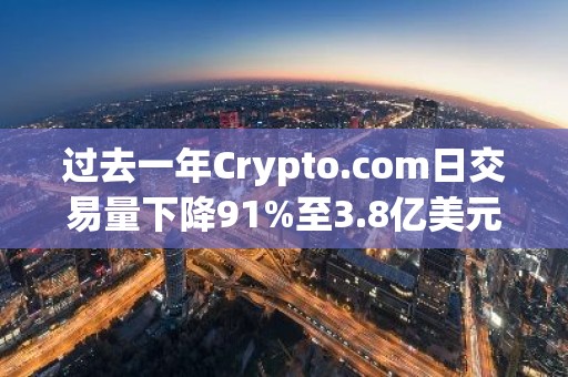 过去一年Crypto.com日交易量下降91%至3.8亿美元