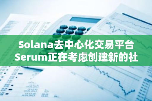 Solana去中心化交易平台Serum正在考虑创建新的社区代币
