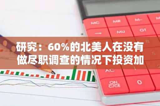 研究：60%的北美人在没有做尽职调查的情况下投资加密货币