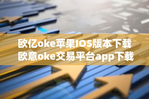 欧亿oke苹果IOS版本下载 欧意oke交易平台app下载官网