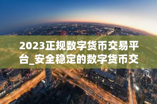 2023正规数字货币交易平台_安全稳定的数字货币交易平台榜单